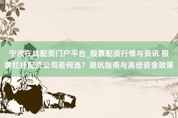 宁波在线配资门户平台_股票配资行情与资讯 股票杠杆配资公司若何选？避坑指南与高倍资金政策