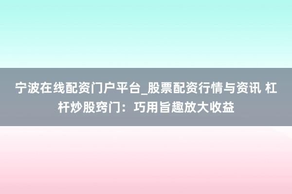 宁波在线配资门户平台_股票配资行情与资讯 杠杆炒股窍门：巧用旨趣放大收益