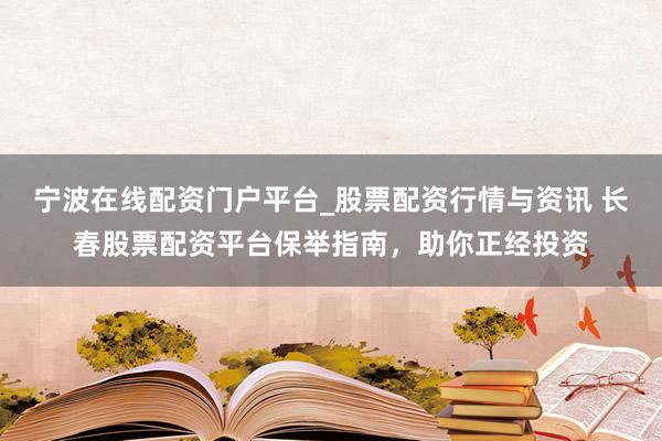 宁波在线配资门户平台_股票配资行情与资讯 长春股票配资平台保举指南，助你正经投资