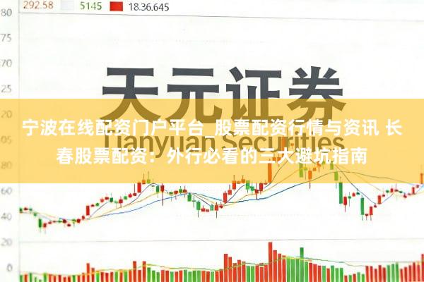 宁波在线配资门户平台_股票配资行情与资讯 长春股票配资：外行必看的三大避坑指南