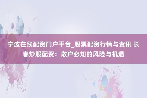 宁波在线配资门户平台_股票配资行情与资讯 长春炒股配资：散户必知的风险与机遇