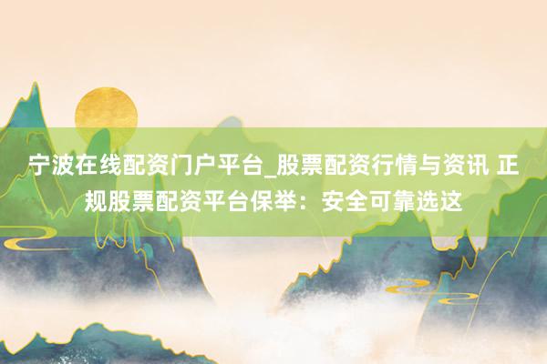 宁波在线配资门户平台_股票配资行情与资讯 正规股票配资平台保举：安全可靠选这