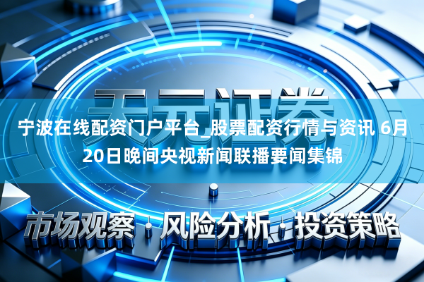 宁波在线配资门户平台_股票配资行情与资讯 6月20日晚间央视新闻联播要闻集锦
