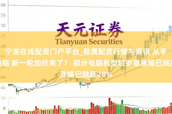 宁波在线配资门户平台_股票配资行情与资讯 从手机到电脑 新一轮加价来了？ 部分电脑机型较岁首涨幅已跳跃20%