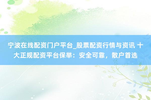 宁波在线配资门户平台_股票配资行情与资讯 十大正规配资平台保举：安全可靠，散户首选