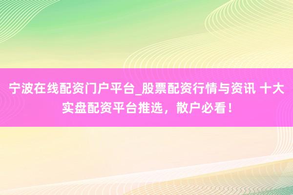 宁波在线配资门户平台_股票配资行情与资讯 十大实盘配资平台推选，散户必看！