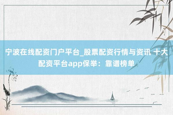 宁波在线配资门户平台_股票配资行情与资讯 十大配资平台app保举：靠谱榜单