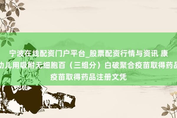 宁波在线配资门户平台_股票配资行情与资讯 康希诺：婴幼儿用吸附无细胞百（三组分）白破聚合疫苗取得药品注册文凭