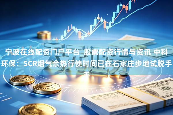 宁波在线配资门户平台_股票配资行情与资讯 中科环保：SCR烟气余热行使时间已在石家庄步地试脱手