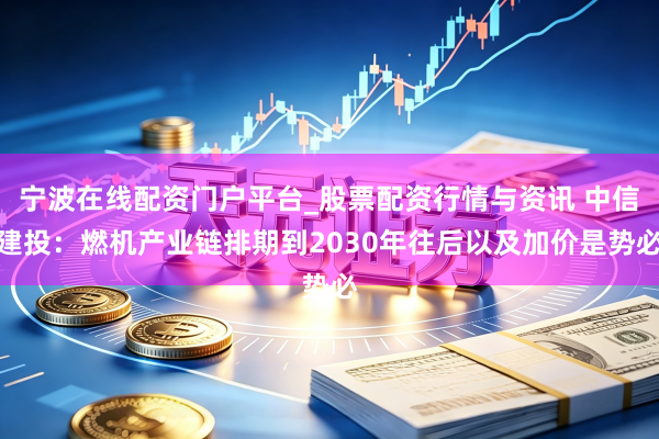 宁波在线配资门户平台_股票配资行情与资讯 中信建投：燃机产业链排期到2030年往后以及加价是势必