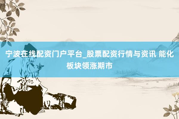 宁波在线配资门户平台_股票配资行情与资讯 能化板块领涨期市