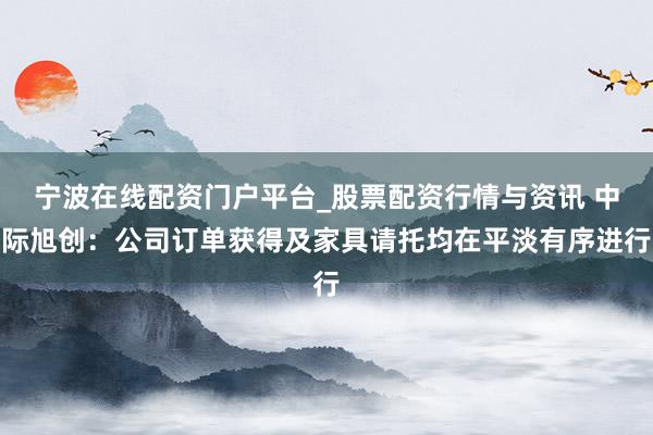 宁波在线配资门户平台_股票配资行情与资讯 中际旭创：公司订单获得及家具请托均在平淡有序进行