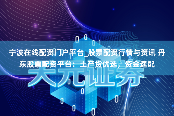宁波在线配资门户平台_股票配资行情与资讯 丹东股票配资平台：土产货优选，资金速配