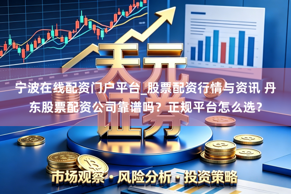 宁波在线配资门户平台_股票配资行情与资讯 丹东股票配资公司靠谱吗？正规平台怎么选？
