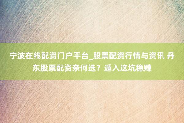 宁波在线配资门户平台_股票配资行情与资讯 丹东股票配资奈何选？遁入这坑稳赚