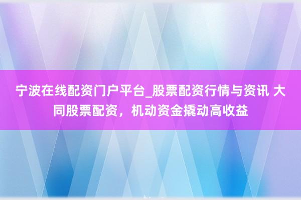宁波在线配资门户平台_股票配资行情与资讯 大同股票配资，机动资金撬动高收益