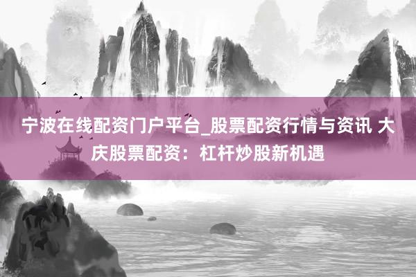 宁波在线配资门户平台_股票配资行情与资讯 大庆股票配资：杠杆炒股新机遇
