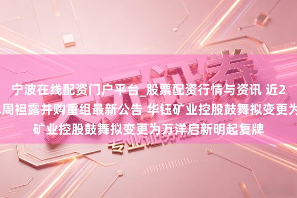 宁波在线配资门户平台_股票配资行情与资讯 近20家A股上市公司本周袒露并购重组最新公告 华钰矿业控股鼓舞拟变更为万洋启新明起复牌