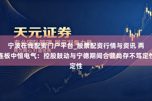 宁波在线配资门户平台_股票配资行情与资讯 两连板中恒电气：控股鼓动与宁德期间合营尚存不笃定性