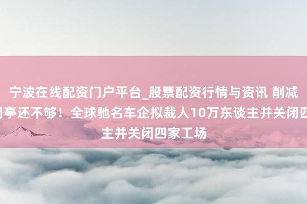 宁波在线配资门户平台_股票配资行情与资讯 削减5万个岗亭还不够！全球驰名车企拟裁人10万东谈主并关闭四家工场