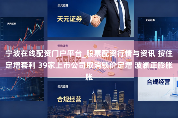 宁波在线配资门户平台_股票配资行情与资讯 按住定增套利 39家上市公司取消锁价定增 波澜正膨胀
