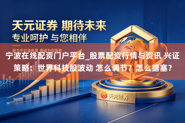 宁波在线配资门户平台_股票配资行情与资讯 兴证策略：世界科技股波动 怎么调节？怎么搪塞？