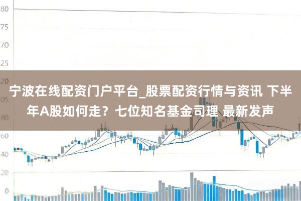 宁波在线配资门户平台_股票配资行情与资讯 下半年A股如何走？七位知名基金司理 最新发声