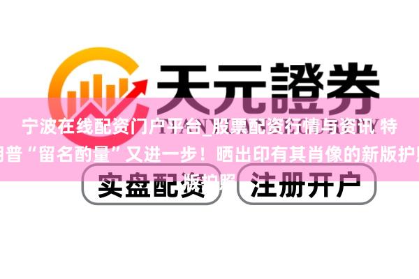 宁波在线配资门户平台_股票配资行情与资讯 特朗普“留名酌量”又进一步！晒出印有其肖像的新版护照