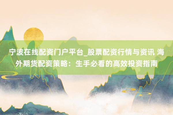 宁波在线配资门户平台_股票配资行情与资讯 海外期货配资策略：生手必看的高效投资指南