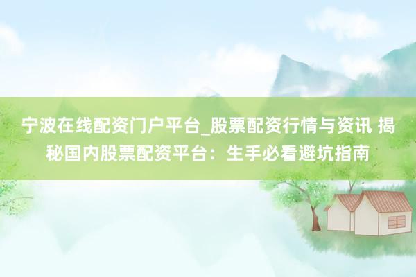 宁波在线配资门户平台_股票配资行情与资讯 揭秘国内股票配资平台：生手必看避坑指南