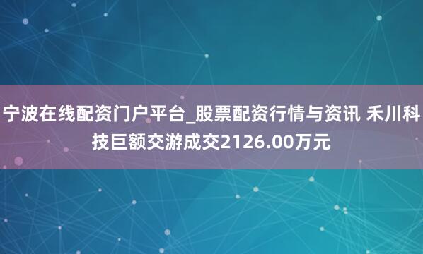 宁波在线配资门户平台_股票配资行情与资讯 禾川科技巨额交游成交2126.00万元