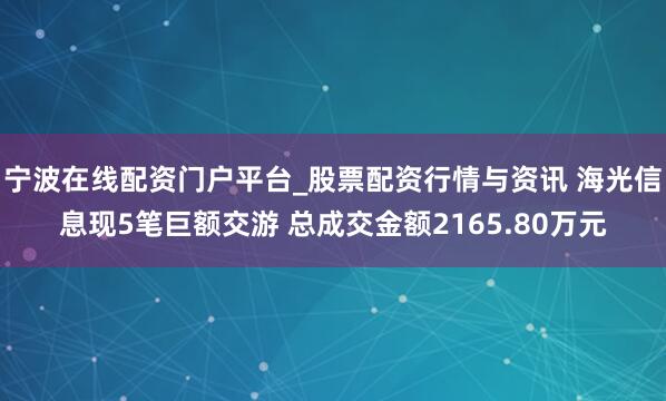 宁波在线配资门户平台_股票配资行情与资讯 海光信息现5笔巨额交游 总成交金额2165.80万元