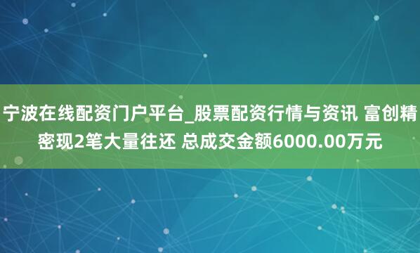 宁波在线配资门户平台_股票配资行情与资讯 富创精密现2笔大量往还 总成交金额6000.00万元