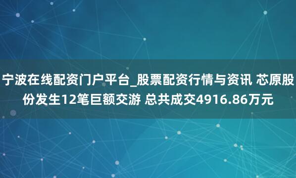 宁波在线配资门户平台_股票配资行情与资讯 芯原股份发生12笔巨额交游 总共成交4916.86万元