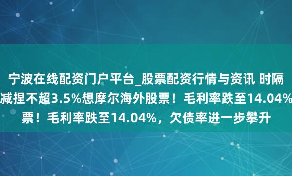 宁波在线配资门户平台_股票配资行情与资讯 时隔一年，亿纬锂能拟再减捏不超3.5%想摩尔海外股票！毛利率跌至14.04%，欠债率进一步攀升
