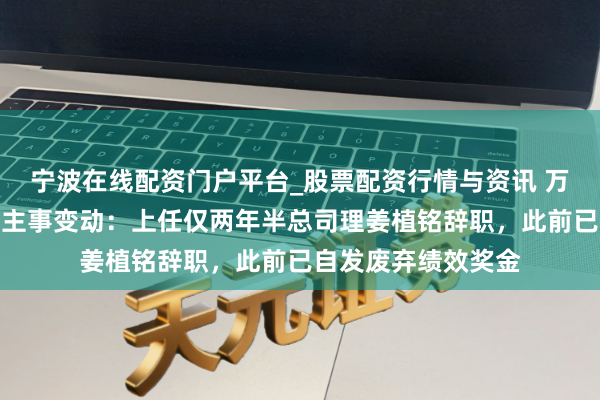 宁波在线配资门户平台_股票配资行情与资讯 万泰生物突发东说念主事变动：上任仅两年半总司理姜植铭辞职，此前已自发废弃绩效奖金
