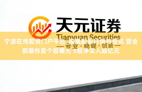 宁波在线配资门户平台_股票配资行情与资讯 营业部最怜爱个股曝光 9股净买入超亿元
