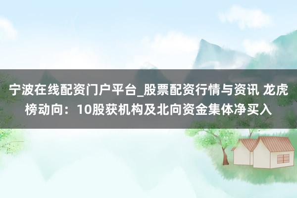 宁波在线配资门户平台_股票配资行情与资讯 龙虎榜动向：10股获机构及北向资金集体净买入