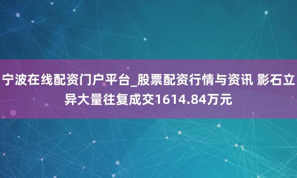 宁波在线配资门户平台_股票配资行情与资讯 影石立异大量往复成交1614.84万元