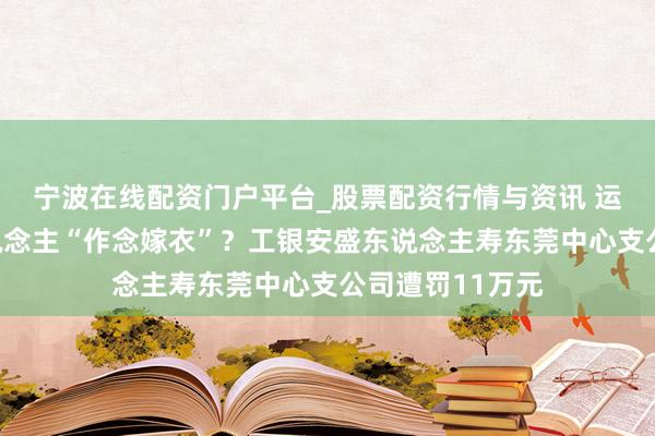 宁波在线配资门户平台_股票配资行情与资讯 运用业务为他东说念主“作念嫁衣”？工银安盛东说念主寿东莞中心支公司遭罚11万元