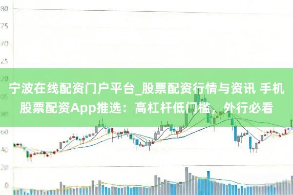 宁波在线配资门户平台_股票配资行情与资讯 手机股票配资App推选：高杠杆低门槛，外行必看
