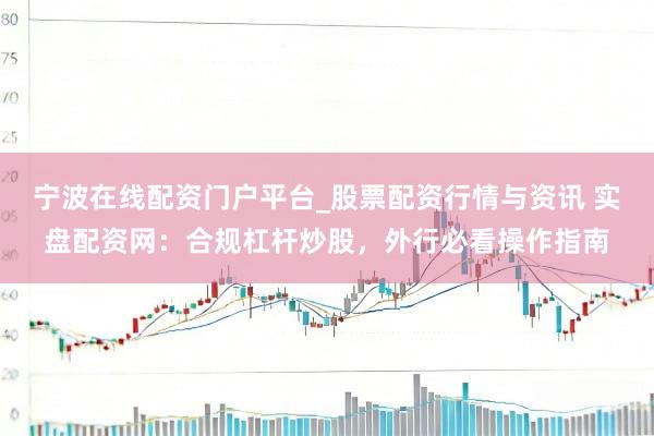 宁波在线配资门户平台_股票配资行情与资讯 实盘配资网：合规杠杆炒股，外行必看操作指南