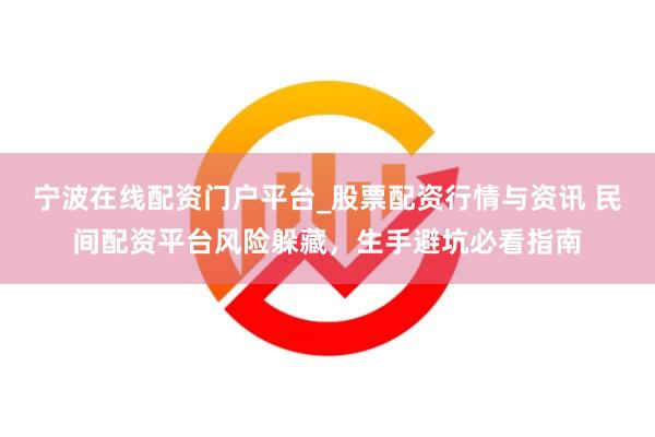宁波在线配资门户平台_股票配资行情与资讯 民间配资平台风险躲藏，生手避坑必看指南