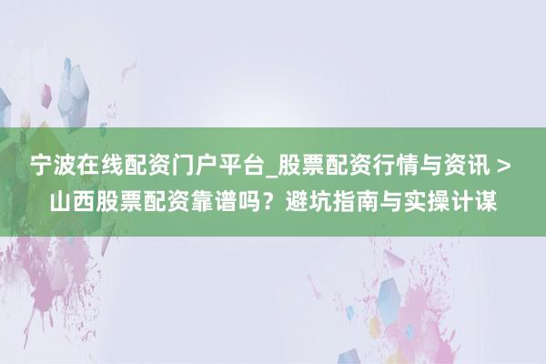 宁波在线配资门户平台_股票配资行情与资讯 > 山西股票配资靠谱吗？避坑指南与实操计谋