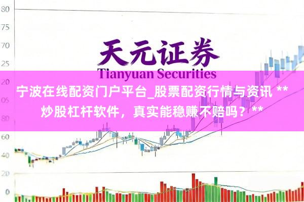 宁波在线配资门户平台_股票配资行情与资讯 **炒股杠杆软件，真实能稳赚不赔吗？**