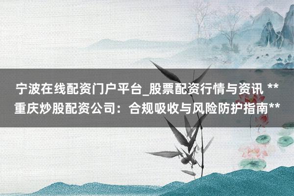 宁波在线配资门户平台_股票配资行情与资讯 **重庆炒股配资公司：合规吸收与风险防护指南**