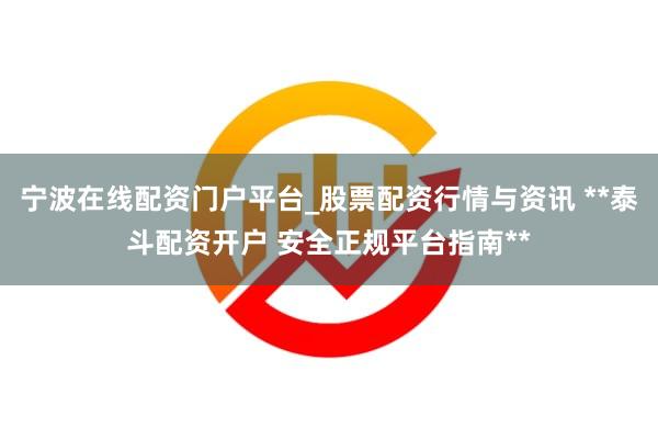 宁波在线配资门户平台_股票配资行情与资讯 **泰斗配资开户 安全正规平台指南**