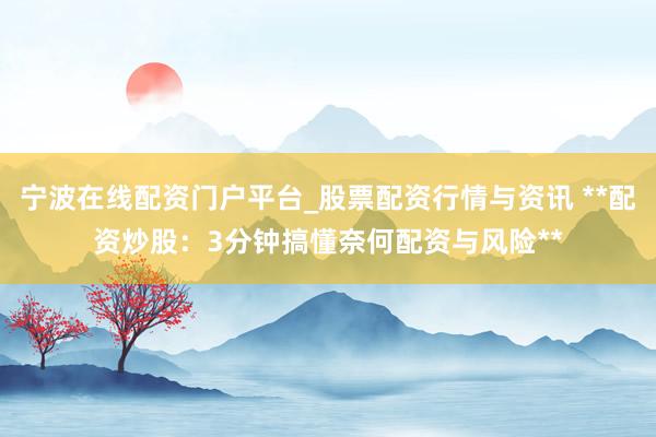 宁波在线配资门户平台_股票配资行情与资讯 **配资炒股：3分钟搞懂奈何配资与风险**