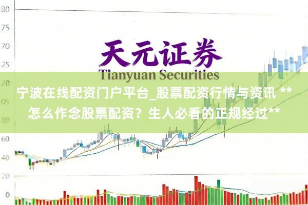 宁波在线配资门户平台_股票配资行情与资讯 **怎么作念股票配资？生人必看的正规经过**