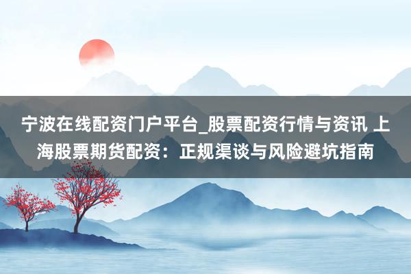 宁波在线配资门户平台_股票配资行情与资讯 上海股票期货配资：正规渠谈与风险避坑指南